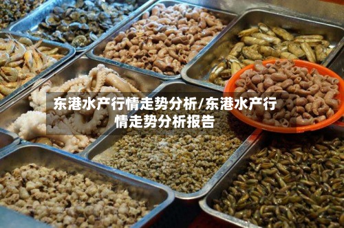 东港水产行情走势分析/东港水产行情走势分析报告