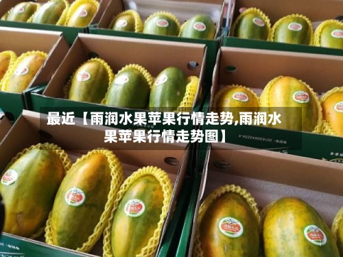 最近【雨润水果苹果行情走势,雨润水果苹果行情走势图】