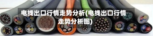 电线出口行情走势分析(电线出口行情走势分析图)-第3张图片