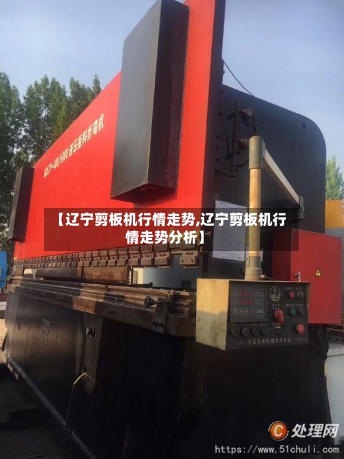 【辽宁剪板机行情走势,辽宁剪板机行情走势分析】-第2张图片