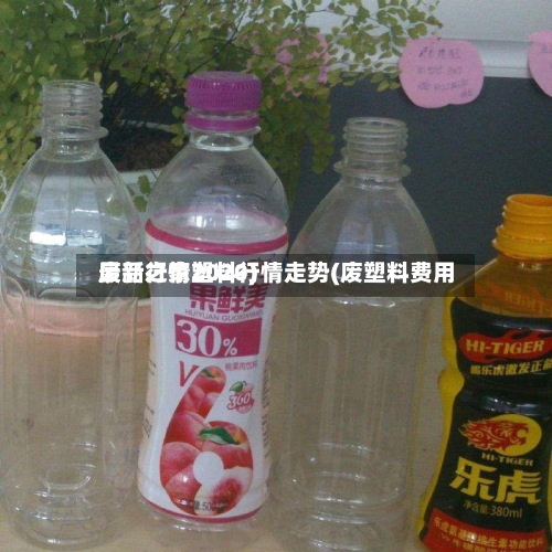 废品之家塑料行情走势(废塑料费用
最新行情2020)