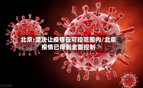 北京:坚决让疫情在可控范围内/北京疫情已得到全面控制-第3张图片
