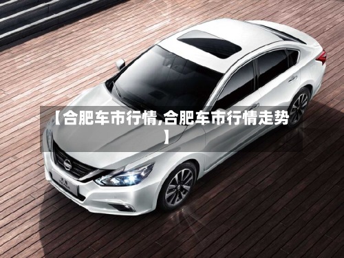 【合肥车市行情,合肥车市行情走势】-第2张图片