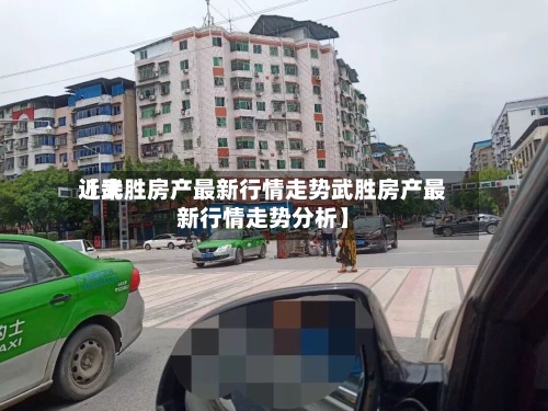 近来【武胜房产最新行情走势武胜房产最新行情走势分析】-第3张图片