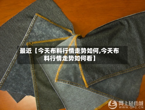 最近【今天布料行情走势如何,今天布料行情走势如何看】