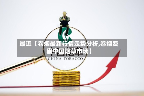 最近【卷烟最新行情走势分析,卷烟费用
表中国烟草市场】-第2张图片