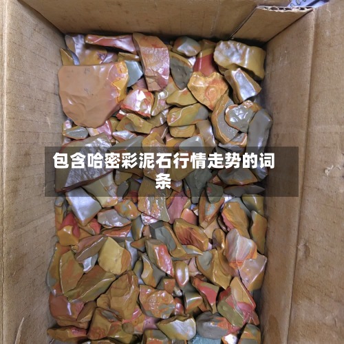 包含哈密彩泥石行情走势的词条