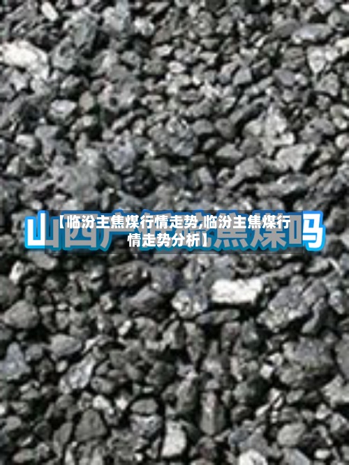 【临汾主焦煤行情走势,临汾主焦煤行情走势分析】-第2张图片