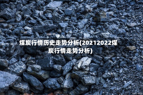 煤炭行情历史走势分析(20212022煤炭行情走势分析)
