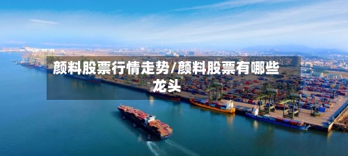 颜料股票行情走势/颜料股票有哪些龙头