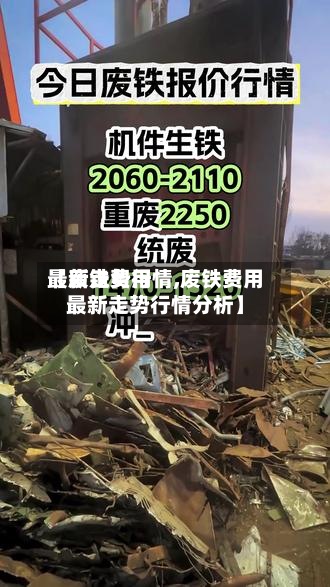 【废铁费用最新走势行情,废铁费用最新走势行情分析】
