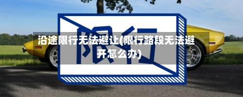 沿途限行无法避让(限行路段无法避开怎么办)