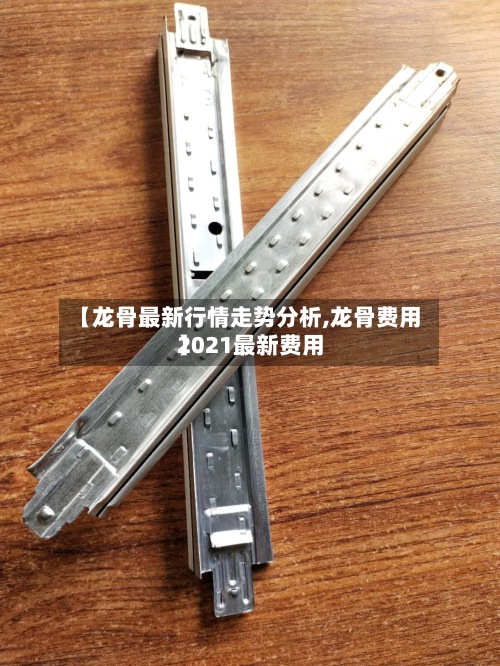 【龙骨最新行情走势分析,龙骨费用
2021最新费用
】