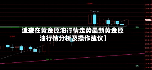 近来【现在黄金原油行情走势最新黄金原油行情分析及操作建议】-第2张图片