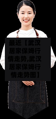 最近【武汉居家保姆行情走势,武汉居家保姆行情走势图】
