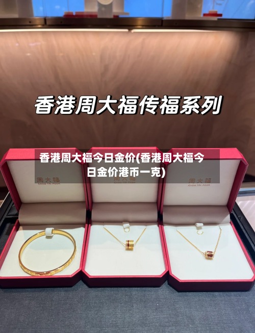 香港周大福今日金价(香港周大福今日金价港币一克)-第3张图片