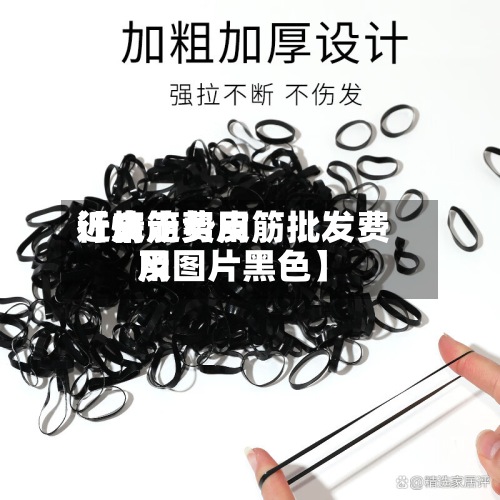 近来【皮筋费用行情走势皮筋批发费用及图片黑色】