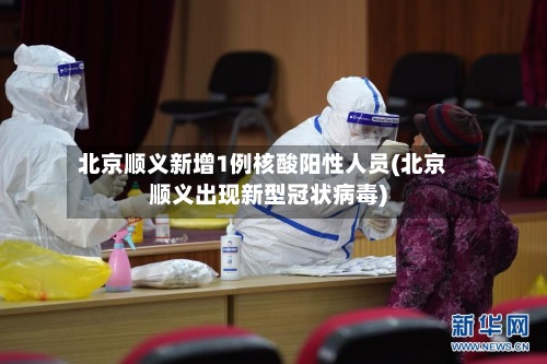 北京顺义新增1例核酸阳性人员(北京顺义出现新型冠状病毒)