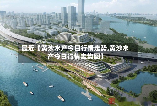 最近【黄沙水产今日行情走势,黄沙水产今日行情走势图】-第2张图片