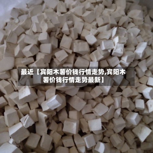 最近【宾阳木薯价钱行情走势,宾阳木薯价钱行情走势最新】
