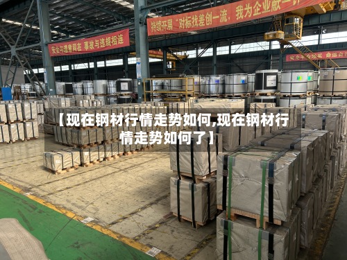 【现在钢材行情走势如何,现在钢材行情走势如何了】