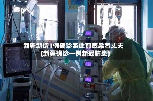 新疆新增1例确诊系此前感染者丈夫(新疆确诊一例新冠肺炎)