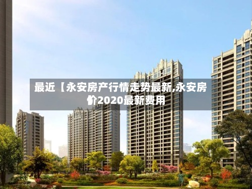 最近【永安房产行情走势最新,永安房价2020最新费用】-第2张图片