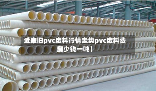 近来
【废旧pvc废料行情走势pvc废料费用
多少钱一吨】-第2张图片
