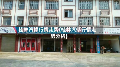 桂林汽修行情走势(桂林汽修行情走势分析)