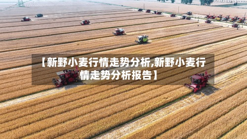 【新野小麦行情走势分析,新野小麦行情走势分析报告】-第3张图片