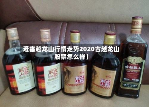 近来
【古越龙山行情走势2020古越龙山股票怎么样】