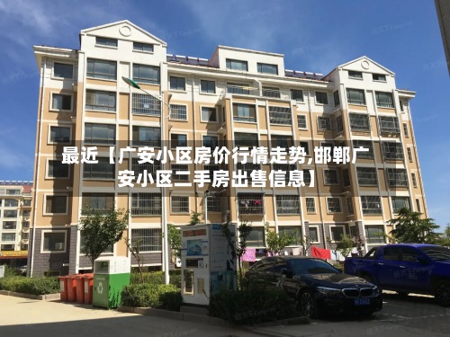 最近【广安小区房价行情走势,邯郸广安小区二手房出售信息】-第2张图片