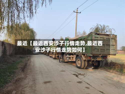 最近【最近西安沙子行情走势,最近西安沙子行情走势如何】