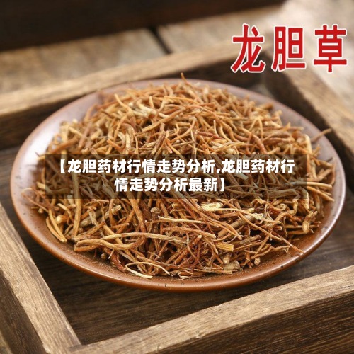 【龙胆药材行情走势分析,龙胆药材行情走势分析最新】-第2张图片