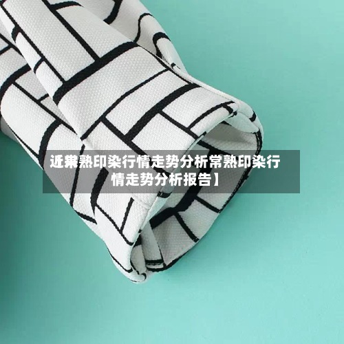 近来
【常熟印染行情走势分析常熟印染行情走势分析报告】-第2张图片