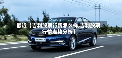最近【吉利股票行情怎么样,吉利股票行情走势分析】
