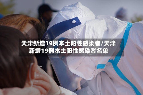 天津新增19例本土阳性感染者/天津新增19例本土阳性感染者名单