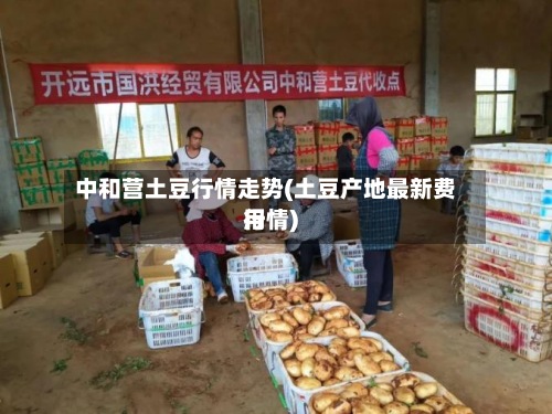 中和营土豆行情走势(土豆产地最新费用
行情)
