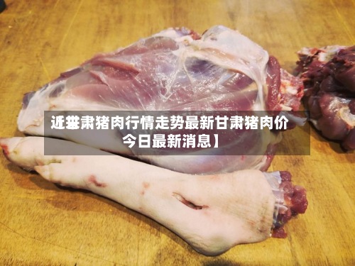 近来
【甘肃猪肉行情走势最新甘肃猪肉价今日最新消息】