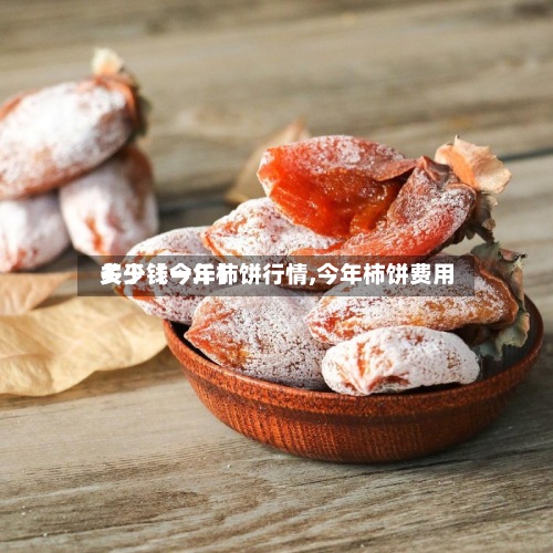 关于【今年柿饼行情,今年柿饼费用多少钱一斤】-第3张图片