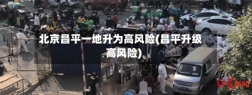 北京昌平一地升为高风险(昌平升级高风险)-第2张图片