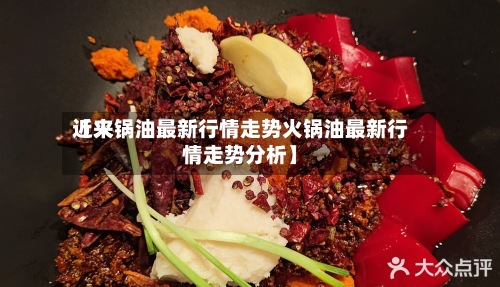近来【火锅油最新行情走势火锅油最新行情走势分析】-第3张图片