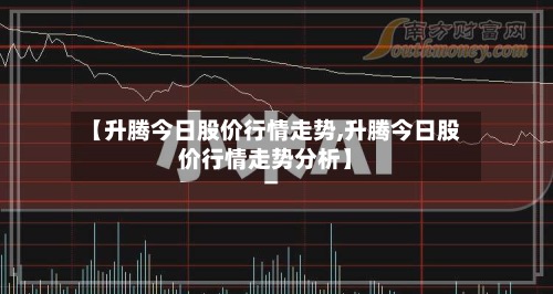 【升腾今日股价行情走势,升腾今日股价行情走势分析】-第3张图片