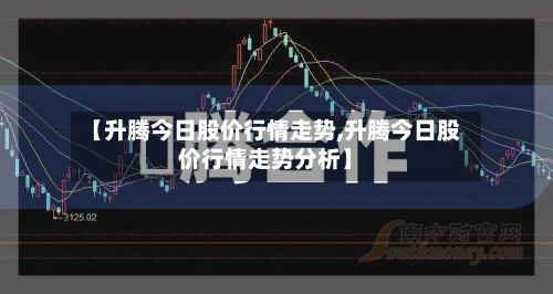 【升腾今日股价行情走势,升腾今日股价行情走势分析】-第2张图片