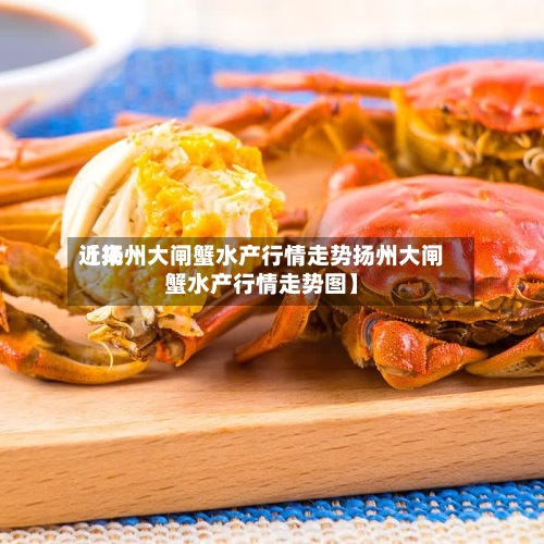 近来
【扬州大闸蟹水产行情走势扬州大闸蟹水产行情走势图】-第2张图片