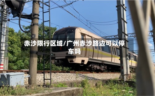 赤沙限行区域/广州赤沙路边可以停车吗