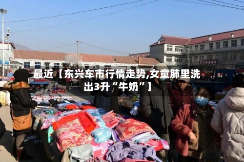 最近【东兴车市行情走势,女童肺里洗出3升“牛奶	”】-第3张图片