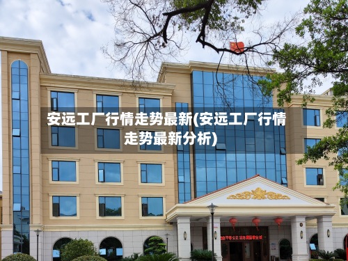 安远工厂行情走势最新(安远工厂行情走势最新分析)