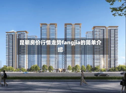 昆明房价行情走势fangjia的简单介绍