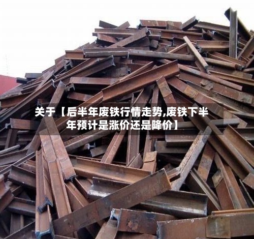 关于【后半年废铁行情走势,废铁下半年预计是涨价还是降价】